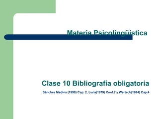 Materia Psicolingüística
Clase 10 Bibliografía obligatoria
Sánchez Medina (1999) Cap. 2, Luria(1979) Conf.7 y Wertsch(1984) Cap.4
 