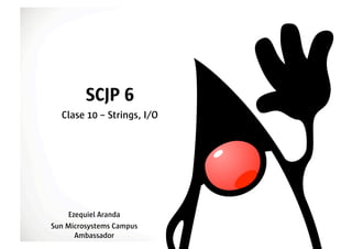 SCJP 6
  Clase 10 – Strings, I/O




    Ezequiel Aranda
Sun Microsystems Campus
      Ambassador
 