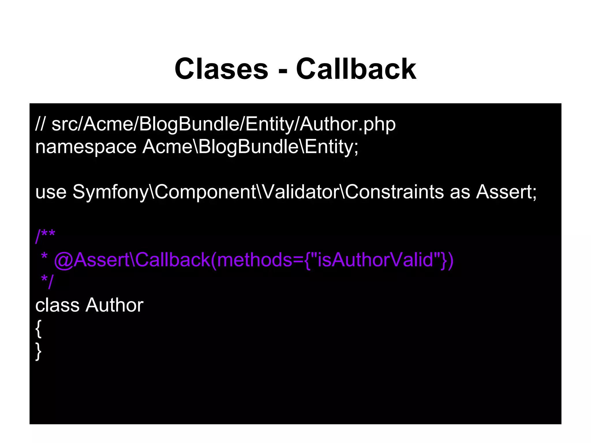 Clases - Callback
// src/Acme/BlogBundle/Entity/Author.php
namespace AcmeBlogBundleEntity;
use SymfonyComponentValidatorConstraints as Assert;
/**
* @AssertCallback(methods={"isAuthorValid"})
*/
class Author
{
}
 