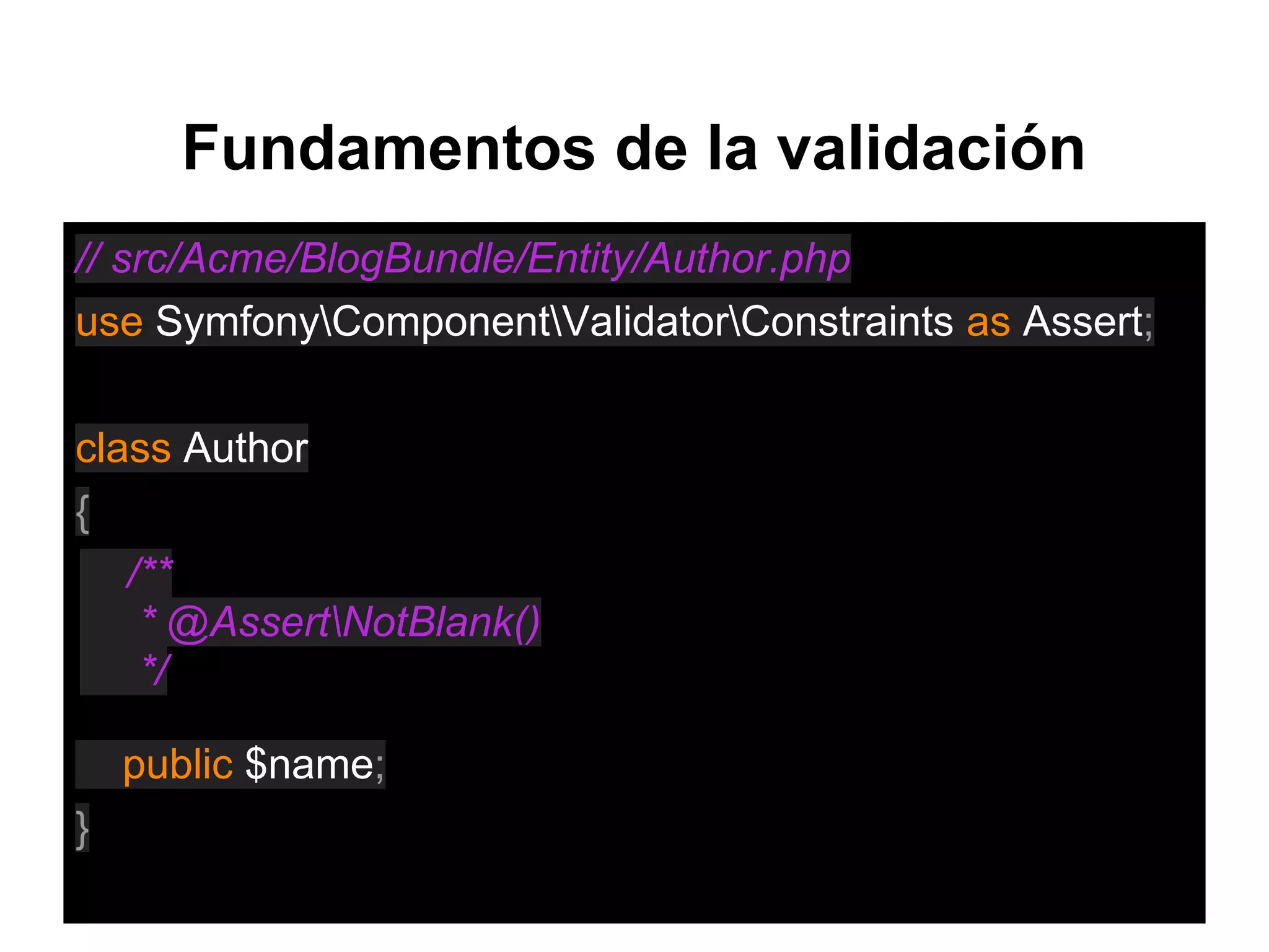 Fundamentos de la validación
// src/Acme/BlogBundle/Entity/Author.php
use SymfonyComponentValidatorConstraints as Assert;
class Author
{
/**
* Restricciones
*/
public $name;
}
/**
* @AssertNotBlank()
*/
 