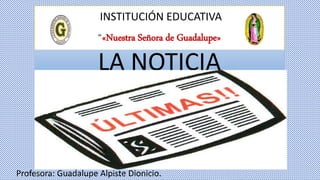 INSTITUCIÓN EDUCATIVA
“«Nuestra Señora de Guadalupe»
Profesora: Guadalupe Alpiste Dionicio.
LA NOTICIA
 