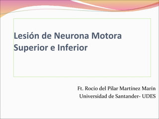 Lesión de Neurona Motora  Superior e Inferior Ft. Rocío del Pilar Martínez Marín Universidad de Santander- UDES 