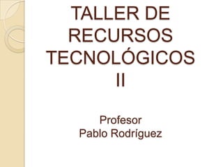 TALLER DE RECURSOSTECNOLÓGICOSIIProfesorPablo Rodríguez 