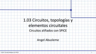 © 2021 Circuitos Aliñados con SPICE
1.03 Circuitos, topologías y
elementos circuitales
Circuitos aliñados con SPICE
Angel Abusleme
1
 