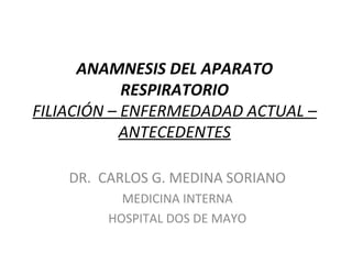 ANAMNESIS DEL APARATO
            RESPIRATORIO
FILIACIÓN – ENFERMEDADAD ACTUAL –
            ANTECEDENTES

    DR. CARLOS G. MEDINA SORIANO
           MEDICINA INTERNA
         HOSPITAL DOS DE MAYO
 