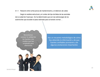 Haz un recuento metodológico de cómo 
has obtenido la información y de que 
fuentes confiables provienen y de 
algunas anotaciones importantes
Necesitamos 
conocer la calidad de 
las fuentes y los 
medios que has 
empleado para 
obtenerlos
14
Jacinto Arroyo
 