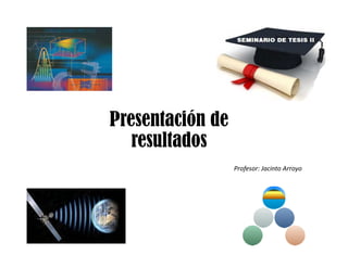 Presentación de
resultados
Profesor: Jacinto Arroyo
 