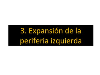 3. Expansión de la
periferia izquierda
 