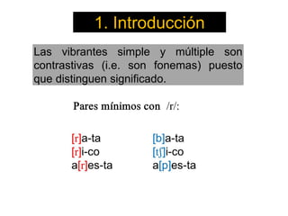 Las vibrantes simple y múltiple son
contrastivas (i.e. son fonemas) puesto
que distinguen significado.
1. Introducción
 