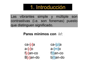 Las vibrantes simple y múltiple son
contrastivas (i.e. son fonemas) puesto
que distinguen significado.
1. Introducción
 