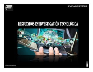 SEMINARIO DE TESIS II
Prof: Jacinto Arroyo
RESULTADOS EN INVESTIGACIÓN TECNOLÓGICA
 