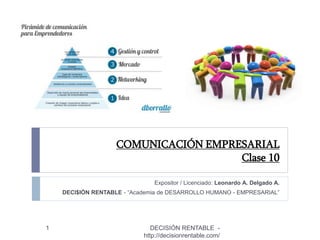 COMUNICACIÓN EMPRESARIAL
Clase 10
Expositor / Licenciado: Leonardo A. Delgado A.
DECI$IÓN RENTABLE - “Academia de DESARROLLO HUMANO - EMPRESARIAL”
1 DECISIÓN RENTABLE -
http://decisionrentable.com/
 