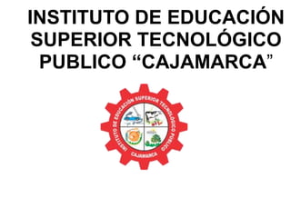 INSTITUTO DE EDUCACIÓN
SUPERIOR TECNOLÓGICO
PUBLICO “CAJAMARCA”
 