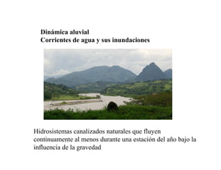 Dinámica aluvial
Corrientes de agua y sus inundaciones
Hidrosistemas canalizados naturales que fluyen
continuamente al menos durante una estación del año bajo la
influencia de la gravedad
 