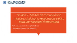 Unidad2:Mediosdecomunicación
masivos,ciudadaníaresponsabley ética
paraunasociedaddemocrática
Profesor: Alejandro G odoy Valladares.
Centro Educacional San Fernando
 