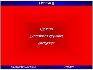 Electiva II
Clase 10
Expresiones Regulares
JavaScript
Ing. José Ricardo Tillero UPTAEB
 