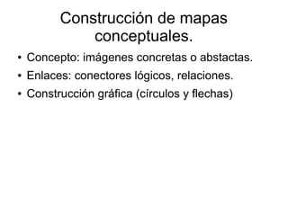 Construcción de mapas
              conceptuales.
●   Concepto: imágenes concretas o abstactas.
●   Enlaces: conectores lógicos, relaciones.
●   Construcción gráfica (círculos y flechas)
 