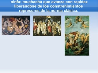 ninfa: muchacha que avanza con rapidez
  liberándose de los constreñimientos
     represores de la norma clásica.
 