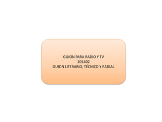 GUION PARA RADIO Y TV
201402
GUION LITERARIO, TÉCNICO Y RADIAL
 