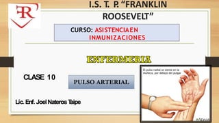 Lic. Enf. JoelNaterosT
aipe
CLASE 10
I.S. T. P
. “FRANKLIN
ROOSEVELT”
CURSO: ASISTENCIAEN
INMUNIZACIONES
PULSO ARTERIAL
 