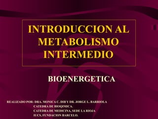 INTRODUCCION AL
METABOLISMO
INTERMEDIO
BIOENERGETICA
REALIZADO POR: DRA. MONICA C. DIB Y DR. JORGE L. BARRIOLA
CATEDRA DE BIOQIMICA.
CATEDRA DE MEDICINA, SEDE LA RIOJA
IUCS, FUNDACION BARCELO.
 