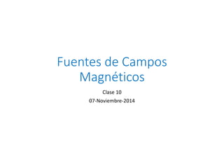 Fuentes de Campos 
Magnéticos 
Clase 10 
07-Noviembre-2014 
 