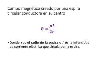 Campo magnético creado por una espira 
circular conductora en su centro 
푩 = 
흁푰 
ퟐ풓 
• Donde 푟es el radio de la espira e 퐼 es la intensidad 
de corriente eléctrica que circula por la espira. 
 