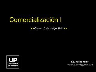 Comercialización I Lic. Matías Jaime [email_address] >>  Clase 10 de mayo 2011  << 