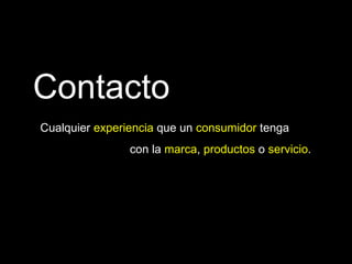 Contacto Cualquier  experiencia  que un  consumidor  tenga  con la  marca ,  productos  o  servicio . 