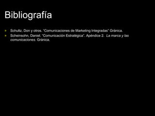 Bibliografía Schultz, Don y otros. “Comunicaciones de Marketing Integradas” Gránica. Scheinsohn, Daniel. “Comunicación Estratégica”. Apéndice 2.  La marca y las comunicaciones.  Gránica. 