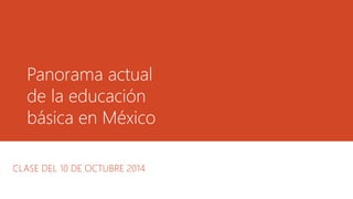 Panorama actual 
de la educación 
básica en México 
CLASE DEL 10 DE OCTUBRE 2014 
 