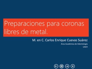 M. en C. Carlos Enrique Cuevas Suárez
Área Académica de Odontología
UAEH
Preparaciones para coronas
libres de metal.
 