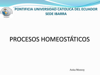PONTIFICIA UNIVERSIDAD CATOLICA DEL ECUADORSEDE IBARRA PROCESOS HOMEOSTÁTICOS  Anita Monroy 