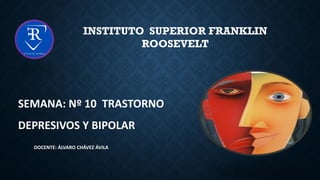 DOCENTE: ÁLVARO CHÁVEZ ÁVILA
INSTITUTO SUPERIOR FRANKLIN
ROOSEVELT
SEMANA: Nº 10 TRASTORNO
DEPRESIVOS Y BIPOLAR
 