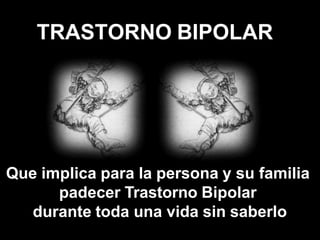 TRASTORNO BIPOLAR
Que implica para la persona y su familia
padecer Trastorno Bipolar
durante toda una vida sin saberlo
 