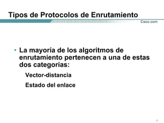 Tipos de Protocolos de Enrutamiento La mayoría de los algoritmos de enrutamiento pertenecen a una de estas dos categorías:  Vector-distancia  Estado del enlace  
