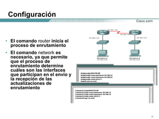 Configuración El comando  router  inicia el proceso de enrutamiento  El comando  network  es necesario, ya que permite que el proceso de enrutamiento determine cuáles son las interfaces que participan en el envío y la recepción de las actualizaciones de enrutamiento  