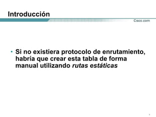 Introducción Si no existiera protocolo de enrutamiento, habría que crear esta tabla de forma manual utilizando  rutas estáticas 