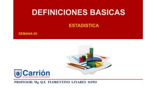 DEFINICIONES BASICAS
SEMANA 05
ESTADISTICA
PROFESOR: Mg. Q.F. FLORENTINO LINARES SOTO
 