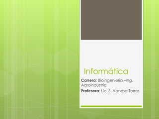 Informática
Carrera: Bioingeniería –Ing.
Agroindustria
Profesora: Lic. S. Vanesa Torres
 