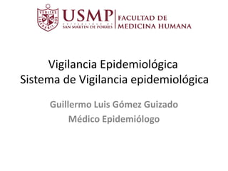 Vigilancia Epidemiológica
Sistema de Vigilancia epidemiológica
Guillermo Luis Gómez Guizado
Médico Epidemiólogo
 