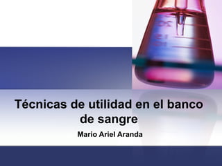 Técnicas de utilidad en el banco
de sangre
Mario Ariel Aranda
 