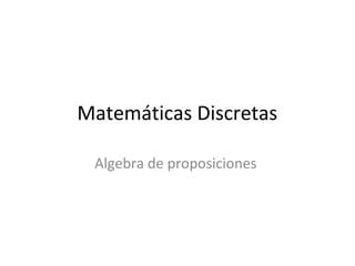 Matemáticas Discretas
Algebra de proposiciones
 