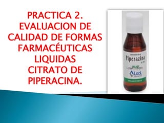 PRACTICA 2.
EVALUACION DE
CALIDAD DE FORMAS
FARMACÉUTICAS
LIQUIDAS
CITRATO DE
PIPERACINA.
 