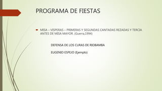 PROGRAMA DE FIESTAS
 MISA – VISPERAS – PRIMERAS Y SEGUNDAS CANTADAS REZADAS Y TERCIA
ANTES DE MISA MAYOR. (Guerra,1994)
DEFENSA DE LOS CURAS DE RIOBAMBA
EUGENIO ESPEJO (Ejemplo)
 