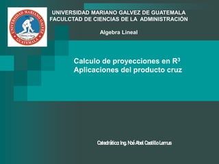Calculo de proyecciones en R3
Aplicaciones del producto cruz
Catedrático: Ing. Noé Abel Castillo Lemus
UNIVERSIDAD MARIANO GALVEZ DE GUATEMALA
FACULCTAD DE CIENCIAS DE LA ADMINISTRACIÓN
Algebra Lineal
 