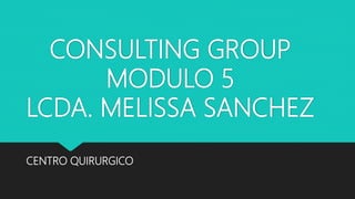 CONSULTING GROUP
MODULO 5
LCDA. MELISSA SANCHEZ
CENTRO QUIRURGICO
 