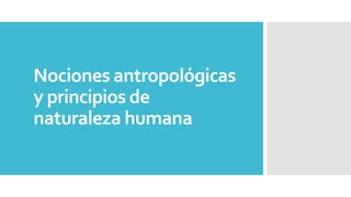 Nociones antropológicas
y principios de
naturaleza humana
 