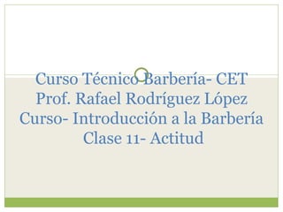 Curso Técnico Barbería- CET Prof. Rafael Rodríguez López Curso- Introducción a la Barbería  Clase 11- Actitud 