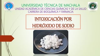 UNIVERSIDAD TÉCNICA DE MACHALA
UNIDAD ACADÉMICA DE CIENCIAS QUÍMICAS Y DE LA SALUD
CARRERA DE BIOQUÍMICA Y FARMACIA
INTOXICACIÓN POR
HIDRÓXIDO DE SODIO
 